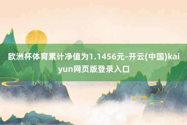 欧洲杯体育累计净值为1.1456元-开云(中国)kaiyun网页版登录入口