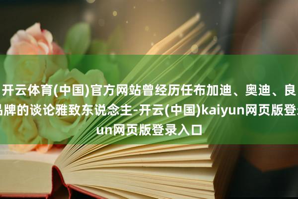开云体育(中国)官方网站曾经历任布加迪、奥迪、良马等品牌的谈论雅致东说念主-开云(中国)kaiyun网页版登录入口