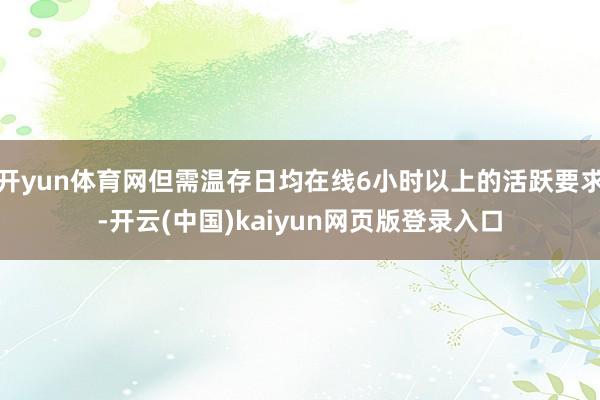 开yun体育网但需温存日均在线6小时以上的活跃要求-开云(中国)kaiyun网页版登录入口