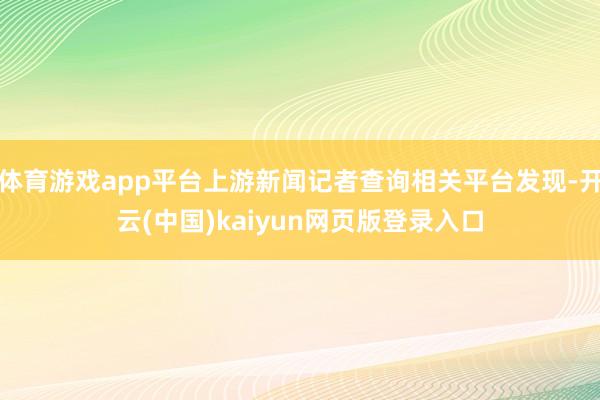 体育游戏app平台上游新闻记者查询相关平台发现-开云(中国)kaiyun网页版登录入口
