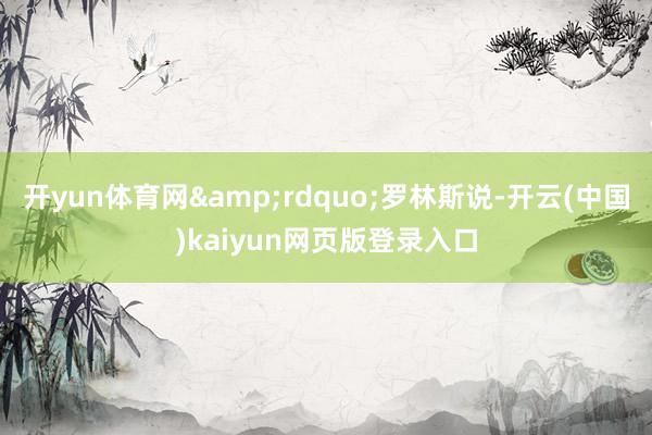 开yun体育网&rdquo;罗林斯说-开云(中国)kaiyun网页版登录入口