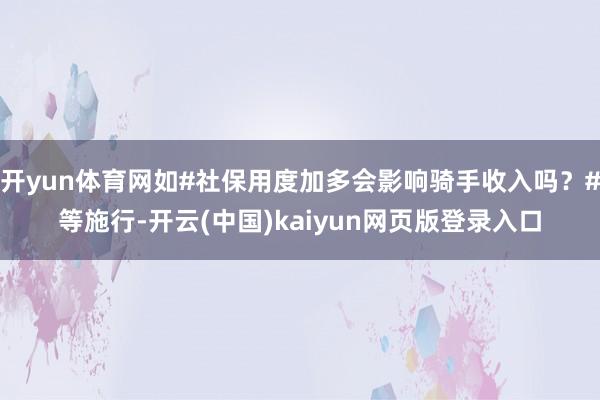 开yun体育网如#社保用度加多会影响骑手收入吗？#等施行-开云(中国)kaiyun网页版登录入口