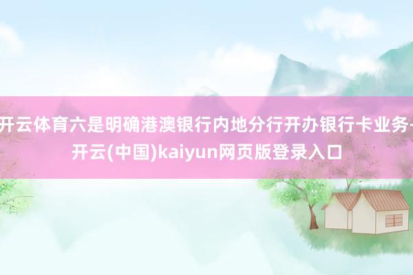 开云体育六是明确港澳银行内地分行开办银行卡业务-开云(中国)kaiyun网页版登录入口