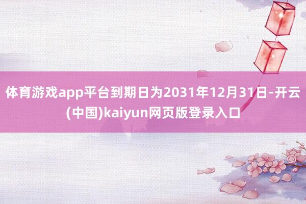 体育游戏app平台到期日为2031年12月31日-开云(中国)kaiyun网页版登录入口