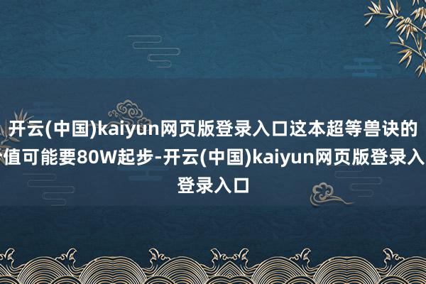 开云(中国)kaiyun网页版登录入口这本超等兽诀的价值可能要80W起步-开云(中国)kaiyun网页版登录入口