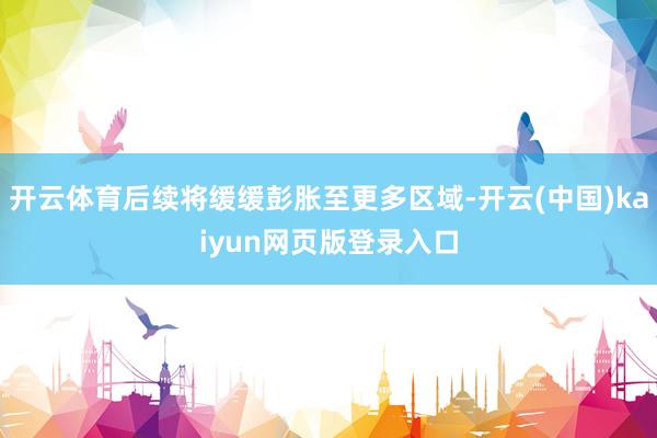 开云体育后续将缓缓彭胀至更多区域-开云(中国)kaiyun网页版登录入口