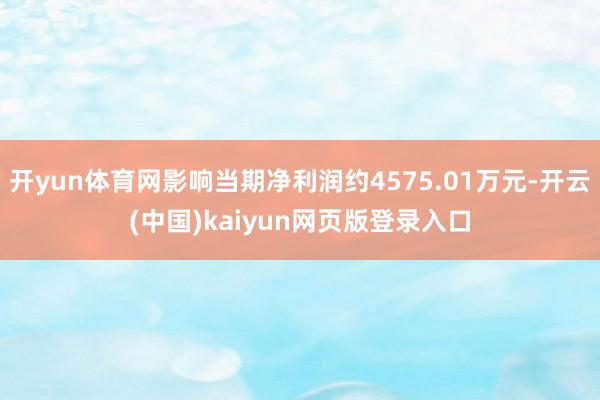 开yun体育网影响当期净利润约4575.01万元-开云(中国)kaiyun网页版登录入口