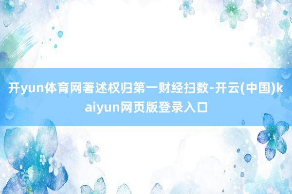 开yun体育网著述权归第一财经扫数-开云(中国)kaiyun网页版登录入口