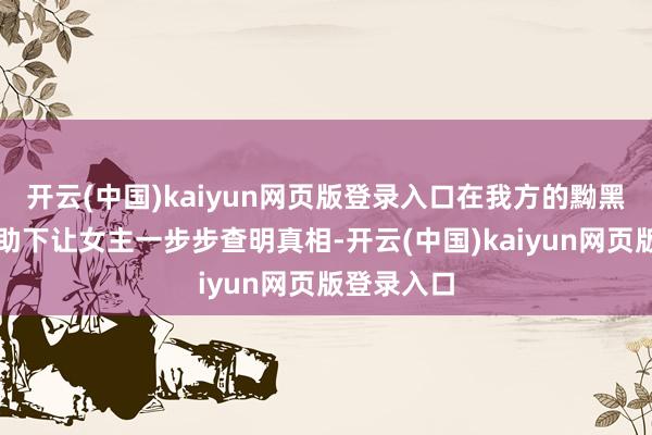 开云(中国)kaiyun网页版登录入口在我方的黝黑保护和匡助下让女主一步步查明真相-开云(中国)kaiyun网页版登录入口