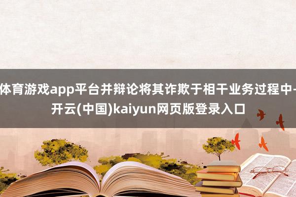 体育游戏app平台并辩论将其诈欺于相干业务过程中-开云(中国)kaiyun网页版登录入口