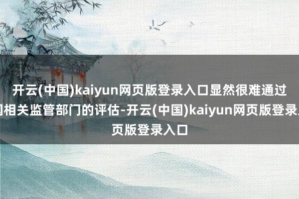 开云(中国)kaiyun网页版登录入口显然很难通过中国相关监管部门的评估-开云(中国)kaiyun网页版登录入口