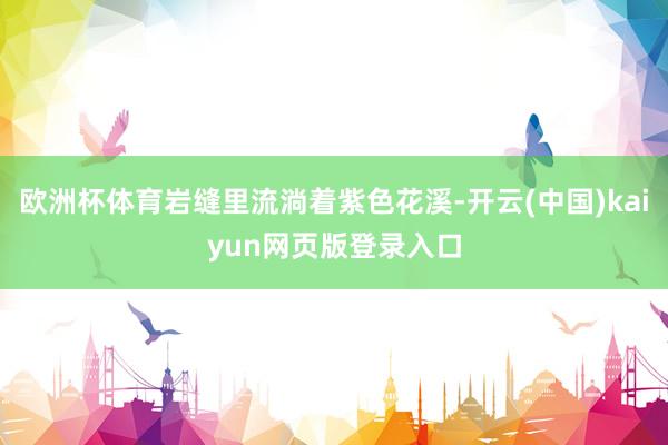 欧洲杯体育岩缝里流淌着紫色花溪-开云(中国)kaiyun网页版登录入口