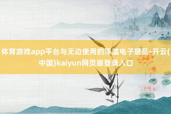 体育游戏app平台与无边使用的浮滥电子居品-开云(中国)kaiyun网页版登录入口