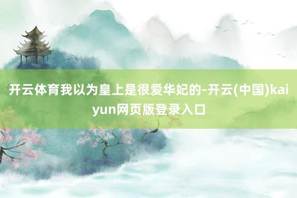 开云体育我以为皇上是很爱华妃的-开云(中国)kaiyun网页版登录入口