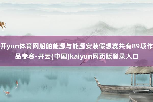 开yun体育网船舶能源与能源安装假想赛共有89项作品参赛-开云(中国)kaiyun网页版登录入口