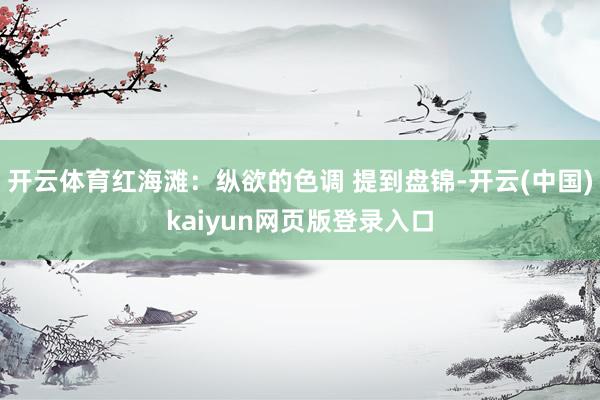 开云体育红海滩：纵欲的色调 提到盘锦-开云(中国)kaiyun网页版登录入口