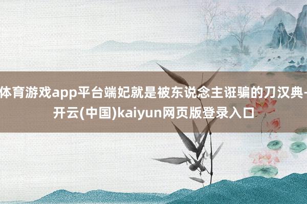 体育游戏app平台端妃就是被东说念主诳骗的刀汉典-开云(中国)kaiyun网页版登录入口