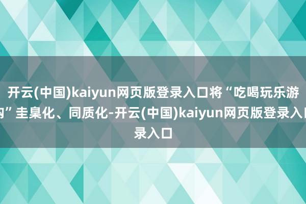 开云(中国)kaiyun网页版登录入口将“吃喝玩乐游购”圭臬化、同质化-开云(中国)kaiyun网页版登录入口