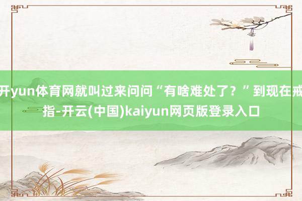 开yun体育网就叫过来问问“有啥难处了？”到现在戒指-开云(中国)kaiyun网页版登录入口
