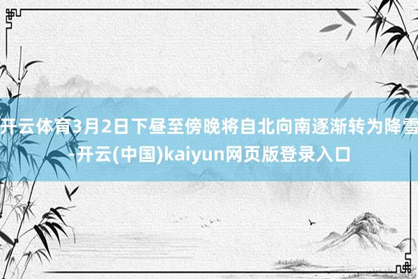 开云体育3月2日下昼至傍晚将自北向南逐渐转为降雪-开云(中国)kaiyun网页版登录入口
