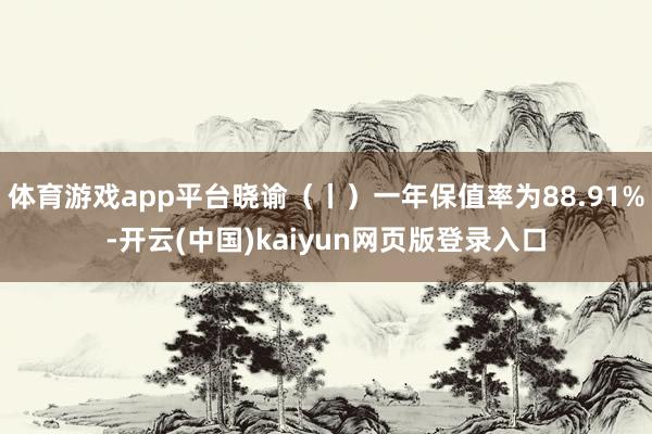 体育游戏app平台晓谕（丨）一年保值率为88.91%-开云(中国)kaiyun网页版登录入口