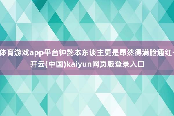 体育游戏app平台钟懿本东谈主更是昂然得满脸通红-开云(中国)kaiyun网页版登录入口