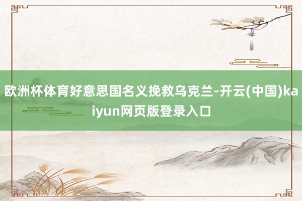 欧洲杯体育好意思国名义挽救乌克兰-开云(中国)kaiyun网页版登录入口