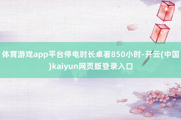 体育游戏app平台停电时长卓著850小时-开云(中国)kaiyun网页版登录入口