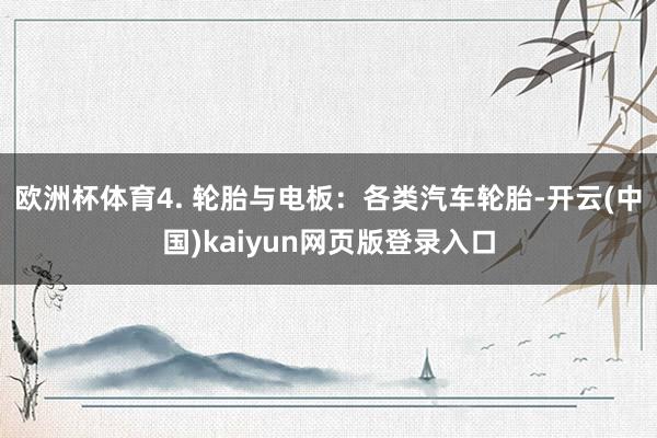 欧洲杯体育4. 轮胎与电板：各类汽车轮胎-开云(中国)kaiyun网页版登录入口