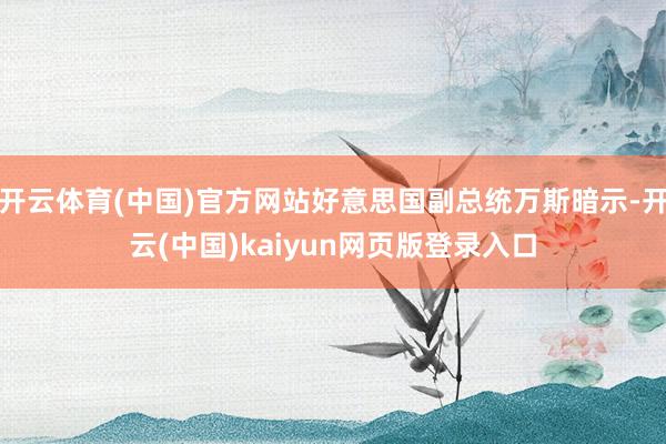 开云体育(中国)官方网站好意思国副总统万斯暗示-开云(中国)kaiyun网页版登录入口