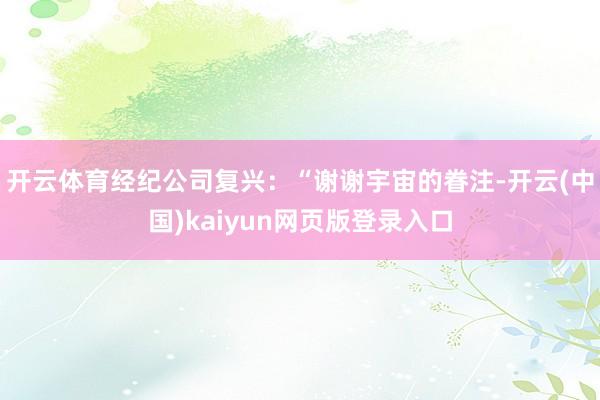 开云体育经纪公司复兴：“谢谢宇宙的眷注-开云(中国)kaiyun网页版登录入口