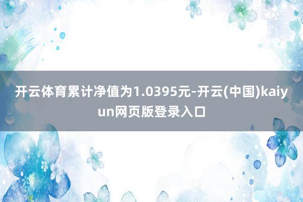开云体育累计净值为1.0395元-开云(中国)kaiyun网页版登录入口