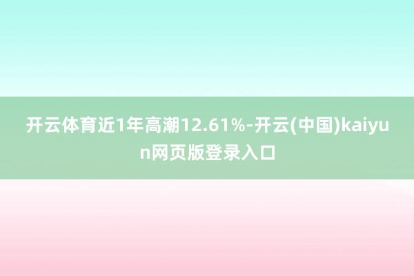 开云体育近1年高潮12.61%-开云(中国)kaiyun网页版登录入口
