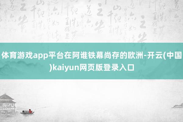 体育游戏app平台在阿谁铁幕尚存的欧洲-开云(中国)kaiyun网页版登录入口