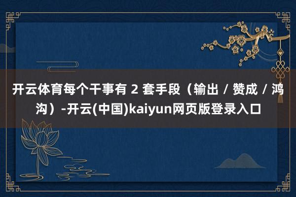 开云体育每个干事有 2 套手段（输出 / 赞成 / 鸿沟）-开云(中国)kaiyun网页版登录入口