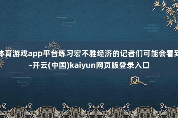 体育游戏app平台练习宏不雅经济的记者们可能会看到-开云(中国)kaiyun网页版登录入口
