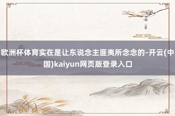 欧洲杯体育实在是让东说念主匪夷所念念的-开云(中国)kaiyun网页版登录入口
