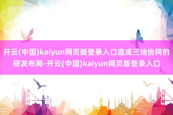 开云(中国)kaiyun网页版登录入口造成三地协同的研发布局-开云(中国)kaiyun网页版登录入口