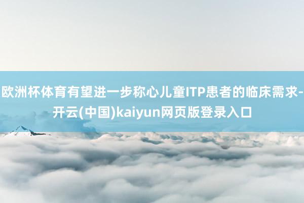 欧洲杯体育有望进一步称心儿童ITP患者的临床需求-开云(中国)kaiyun网页版登录入口