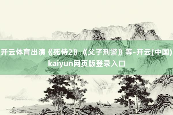 开云体育出演《死侍2》《父子刑警》等-开云(中国)kaiyun网页版登录入口