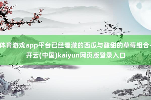体育游戏app平台已经澄澈的西瓜与酸甜的草莓组合-开云(中国)kaiyun网页版登录入口