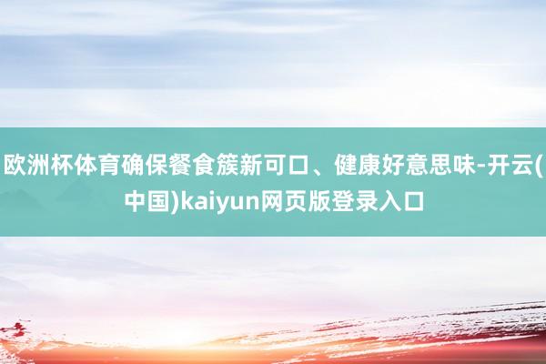 欧洲杯体育确保餐食簇新可口、健康好意思味-开云(中国)kaiyun网页版登录入口