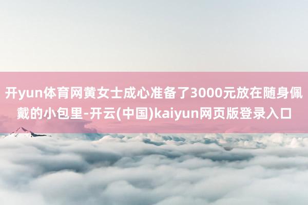 开yun体育网黄女士成心准备了3000元放在随身佩戴的小包里-开云(中国)kaiyun网页版登录入口