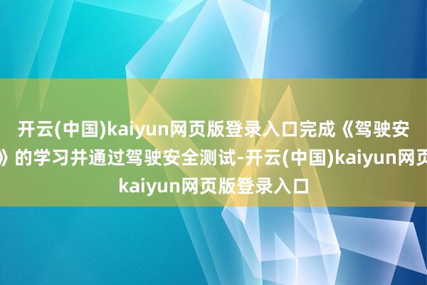 开云(中国)kaiyun网页版登录入口完成《驾驶安全负责事项》的学习并通过驾驶安全测试-开云(中国)kaiyun网页版登录入口