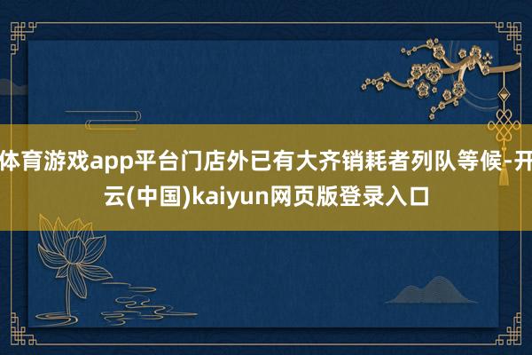 体育游戏app平台门店外已有大齐销耗者列队等候-开云(中国)kaiyun网页版登录入口