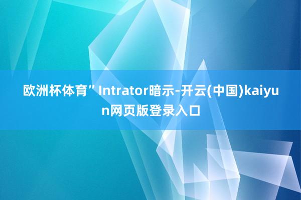 欧洲杯体育”Intrator暗示-开云(中国)kaiyun网页版登录入口