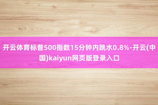 开云体育标普500指数15分钟内跳水0.8%-开云(中国)kaiyun网页版登录入口