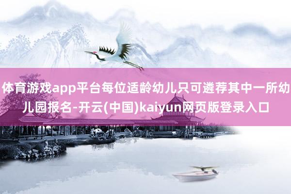 体育游戏app平台每位适龄幼儿只可遴荐其中一所幼儿园报名-开云(中国)kaiyun网页版登录入口