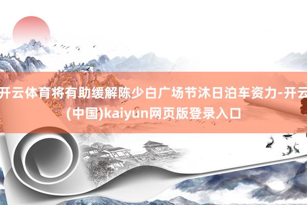 开云体育将有助缓解陈少白广场节沐日泊车资力-开云(中国)kaiyun网页版登录入口