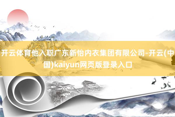 开云体育他入职广东新怡内衣集团有限公司-开云(中国)kaiyun网页版登录入口